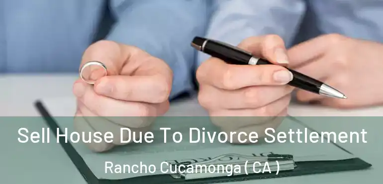 Sell House Due To Divorce Settlement Rancho Cucamonga ( CA )